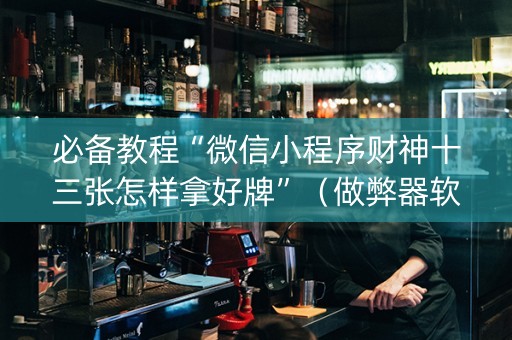 必备教程“微信小程序财神十三张怎样拿好牌”（做弊器软件下载)