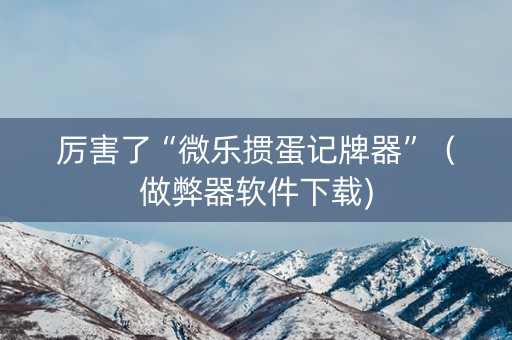 厉害了“微乐掼蛋记牌器”（做弊器软件下载)