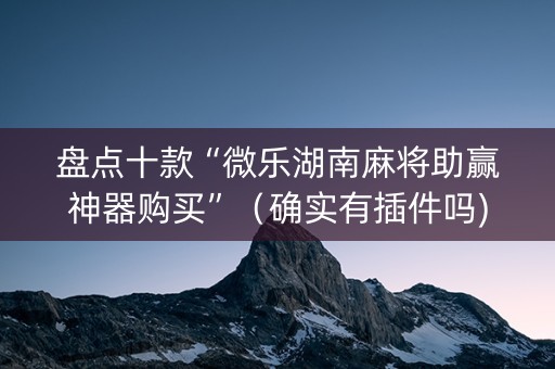 盘点十款“微乐湖南麻将助赢神器购买”（确实有插件吗)