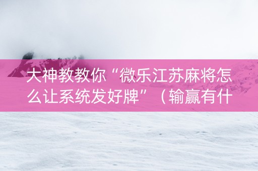 大神教教你“微乐江苏麻将怎么让系统发好牌”（输赢有什么规律)