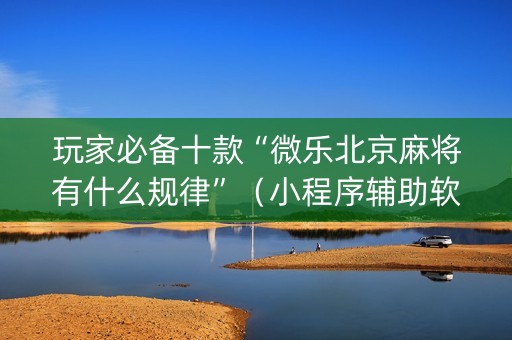 玩家必备十款“微乐北京麻将有什么规律”（小程序辅助软件)