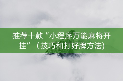 推荐十款“小程序万能麻将开挂”（技巧和打好牌方法)