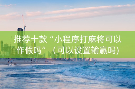 推荐十款“小程序打麻将可以作假吗”（可以设置输赢吗)