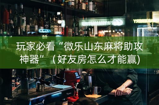 玩家必看“微乐山东麻将助攻神器”（好友房怎么才能赢)