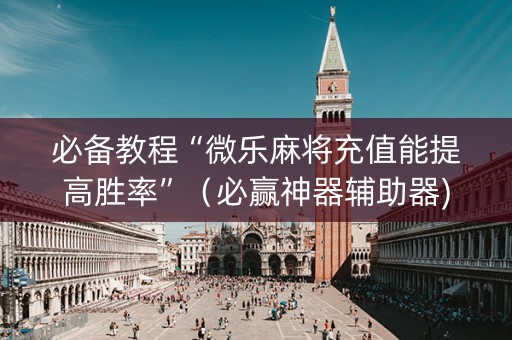 必备教程“微乐麻将充值能提高胜率”（必赢神器辅助器)