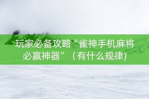 玩家必备攻略“雀神手机麻将必赢神器”（有什么规律)