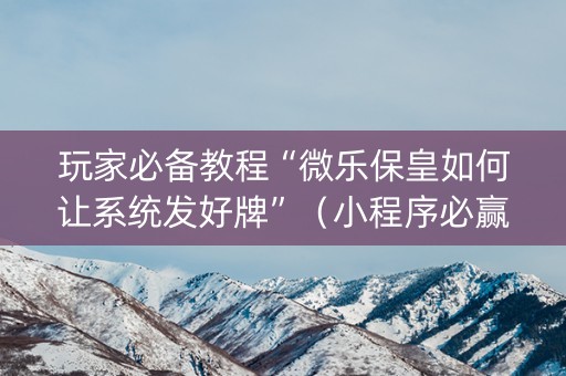 玩家必备教程“微乐保皇如何让系统发好牌”（小程序必赢神器)