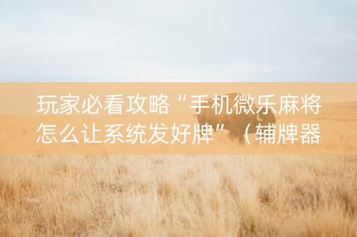 玩家必看攻略“手机微乐麻将怎么让系统发好牌”（辅牌器插件购买)