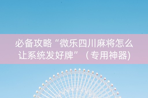 必备攻略“微乐四川麻将怎么让系统发好牌”（专用神器)