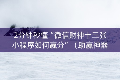 2分钟秒懂“微信财神十三张小程序如何赢分”（助赢神器)
