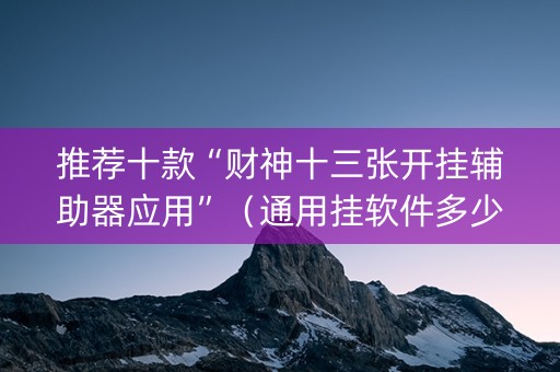 推荐十款“财神十三张开挂辅助器应用”（通用挂软件多少钱)
