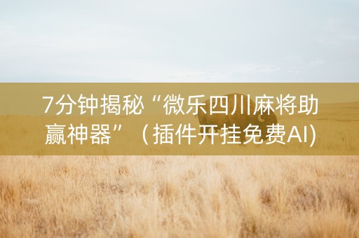 7分钟揭秘“微乐四川麻将助赢神器”（插件开挂免费AI)