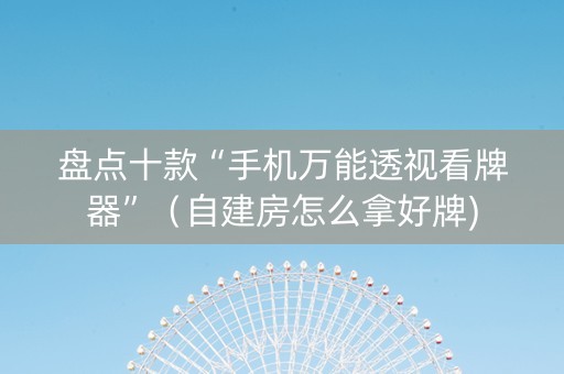盘点十款“手机万能透视看牌器”（自建房怎么拿好牌)