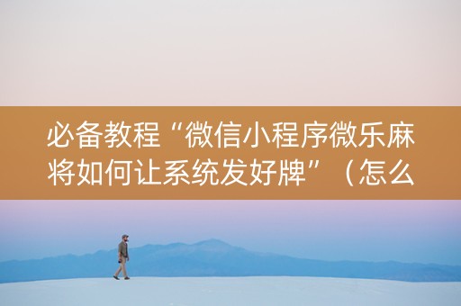 必备教程“微信小程序微乐麻将如何让系统发好牌”（怎么能得到好牌)