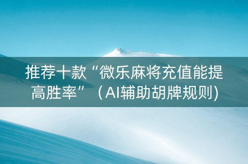 推荐十款“微乐麻将充值能提高胜率”（AI辅助胡牌规则)