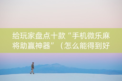 给玩家盘点十款“手机微乐麻将助赢神器”（怎么能得到好牌)