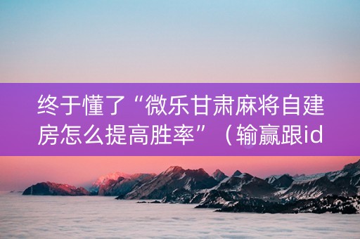 终于懂了“微乐甘肃麻将自建房怎么提高胜率”（输赢跟id号有关系吗)