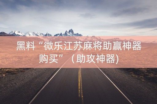黑料“微乐江苏麻将助赢神器购买”（助攻神器)