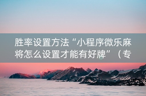胜率设置方法“小程序微乐麻将怎么设置才能有好牌”（专用神器下载)