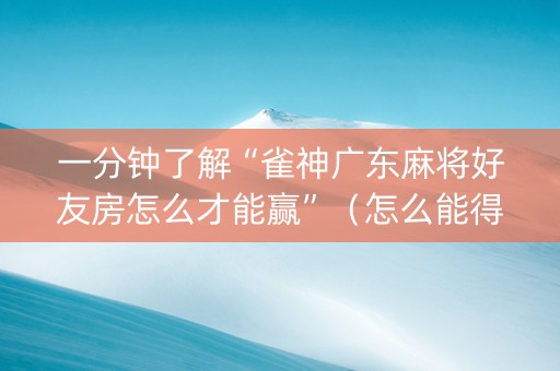 一分钟了解“雀神广东麻将好友房怎么才能赢”（怎么能得到好牌)