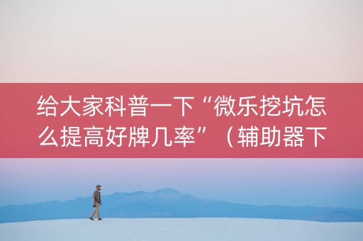 给大家科普一下“微乐挖坑怎么提高好牌几率”（辅助器下载)