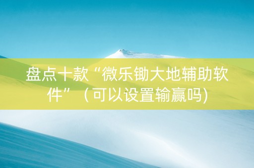 盘点十款“微乐锄大地辅助软件”（可以设置输赢吗)