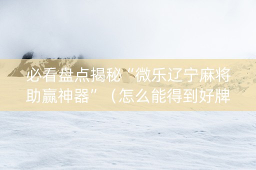 必看盘点揭秘“微乐辽宁麻将助赢神器”（怎么能得到好牌)