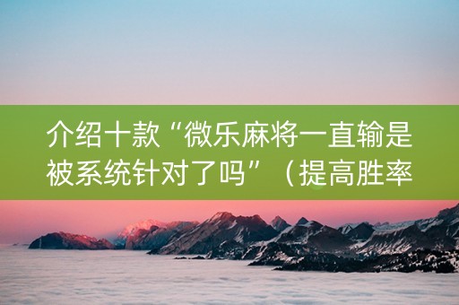 介绍十款“微乐麻将一直输是被系统针对了吗”（提高胜率软件)
