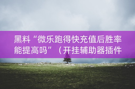 黑料“微乐跑得快充值后胜率能提高吗”（开挂辅助器插件)
