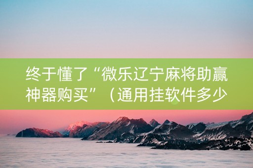终于懂了“微乐辽宁麻将助赢神器购买”（通用挂软件多少钱)