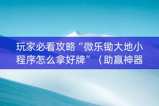 玩家必看攻略“微乐锄大地小程序怎么拿好牌”（助赢神器)