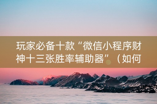 玩家必备十款“微信小程序财神十三张胜率辅助器”（如何提高胜率)