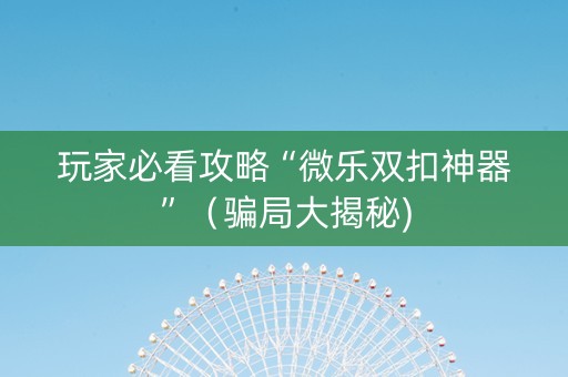 玩家必看攻略“微乐双扣神器”（骗局大揭秘)