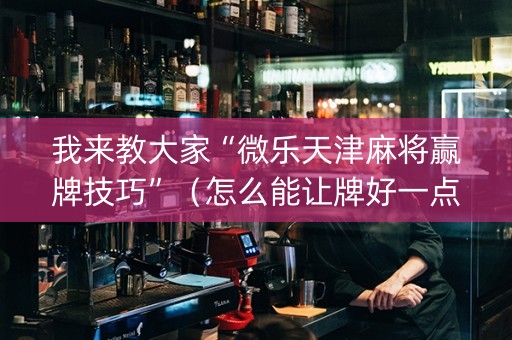 我来教大家“微乐天津麻将赢牌技巧”（怎么能让牌好一点)