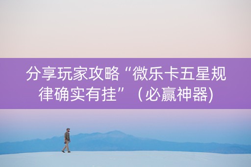 分享玩家攻略“微乐卡五星规律确实有挂”（必赢神器)