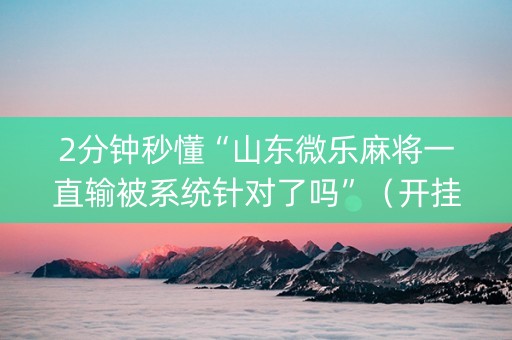 2分钟秒懂“山东微乐麻将一直输被系统针对了吗”（开挂神器下载)