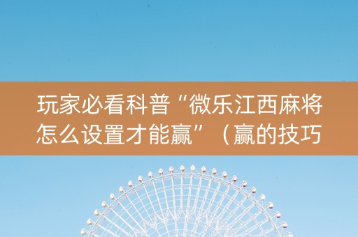 玩家必看科普“微乐江西麻将怎么设置才能赢”（赢的技巧规律)