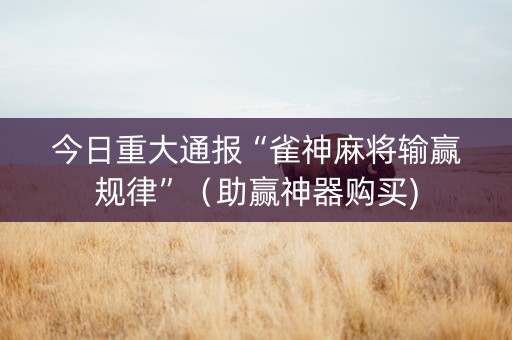 今日重大通报“雀神麻将输赢规律”（助赢神器购买)