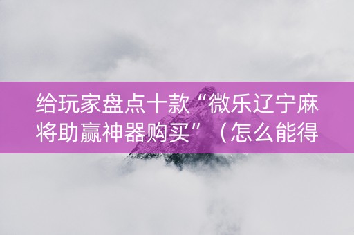 给玩家盘点十款“微乐辽宁麻将助赢神器购买”（怎么能得到好牌)