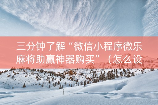 三分钟了解“微信小程序微乐麻将助赢神器购买”（怎么设置能有好牌)
