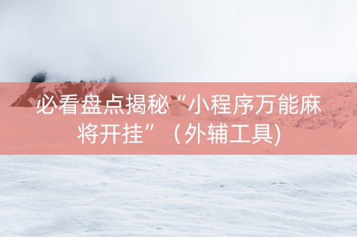 必看盘点揭秘“小程序万能麻将开挂”（外辅工具)