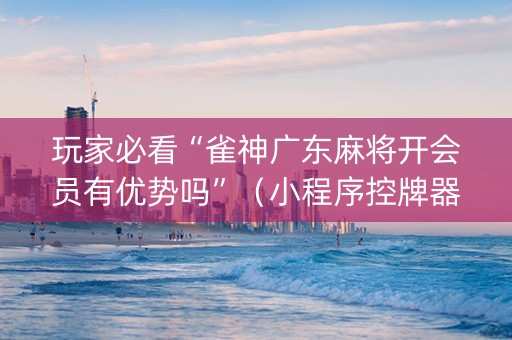 玩家必看“雀神广东麻将开会员有优势吗”（小程序控牌器)