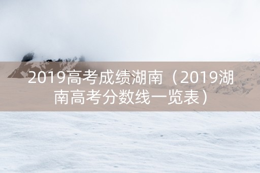 2019高考成绩湖南（2019湖南高考分数线一览表）