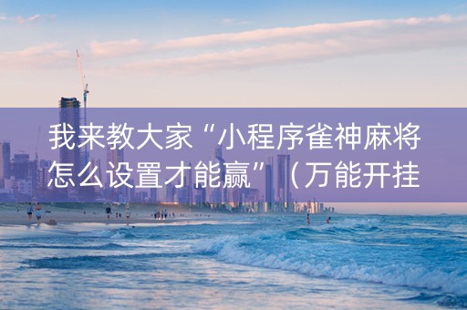 我来教大家“小程序雀神麻将怎么设置才能赢”（万能开挂器)