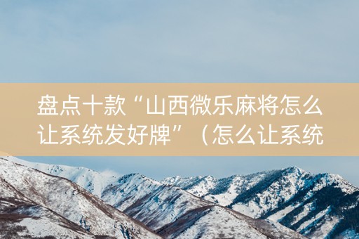 盘点十款“山西微乐麻将怎么让系统发好牌”（怎么让系统给你发好牌)