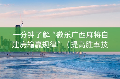 一分钟了解“微乐广西麻将自建房输赢规律”（提高胜率技巧)