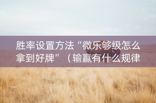 胜率设置方法“微乐够级怎么拿到好牌”（输赢有什么规律)