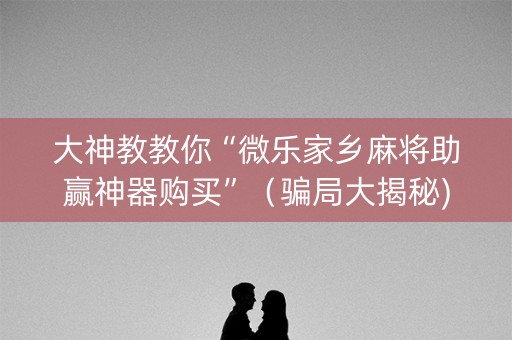 大神教教你“微乐家乡麻将助赢神器购买”（骗局大揭秘)