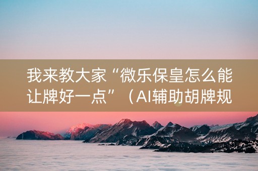 我来教大家“微乐保皇怎么能让牌好一点”（AI辅助胡牌规则)