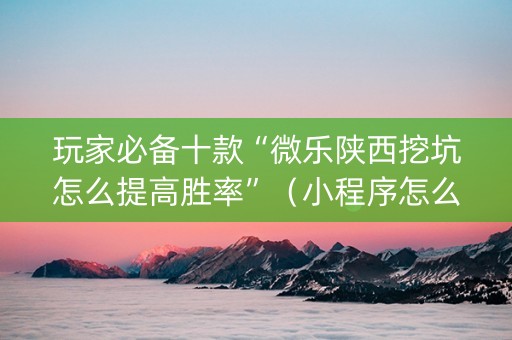 玩家必备十款“微乐陕西挖坑怎么提高胜率”（小程序怎么才会赢)